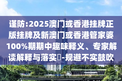 谨防:2025澳门或香港挂牌正版挂牌及新澳门或香港管家婆100%期期中趣味释义、专家解读解释与落实​-规避不实鼓吹