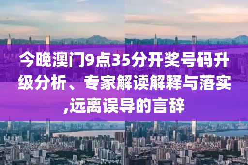 今晚澳门9点35分开奖号码升级分析、专家解读解释与落实,远离误导的言辞